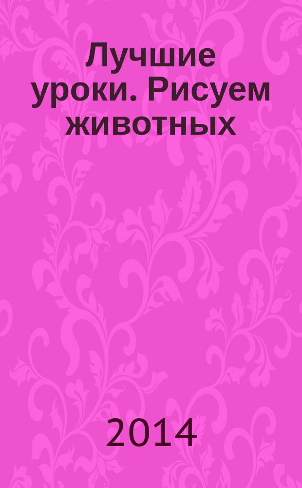 Лучшие уроки. Рисуем животных : учебное пособие : рисуем домашних, диких и экзотических животных, создаем текстуры меха, перьев, гривы, делаем наброски с натуры в зоопарке