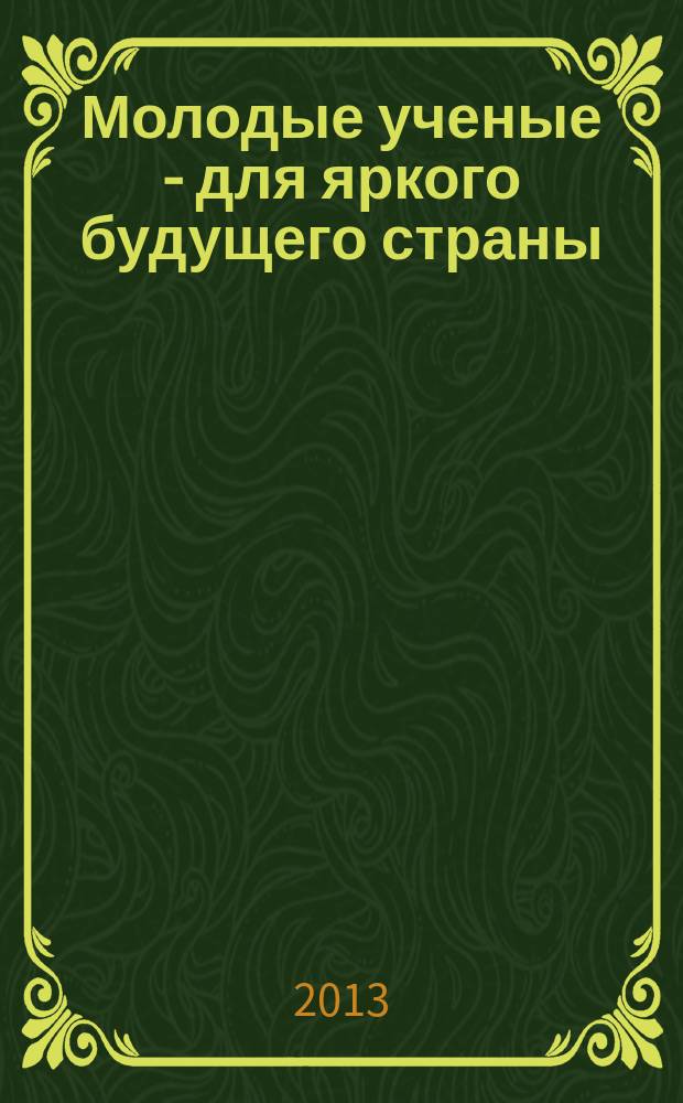 Молодые ученые - для яркого будущего страны : материалы научной конференции студентов и аспирантов, 28, 29 ноября 2013 г., проходившей в рамках III межвузовского научно-практического студенческого форума "Легко ли быть молодым?"