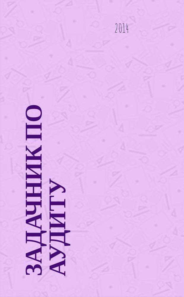 Задачник по аудиту : учебное пособие для студентов средних профессиональных учебных заведений среднего профессионального образования, обучающихся по специальности "Экономика и бухгалтерский учет (по отраслям)", а также для преподавателей и практических работников