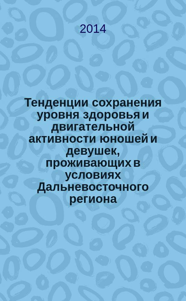 Тенденции сохранения уровня здоровья и двигательной активности юношей и девушек, проживающих в условиях Дальневосточного региона : материалы всероссийской научно-практической конференции (г. Комсомольск-на-Амуре, 19 декабря 2013 года)