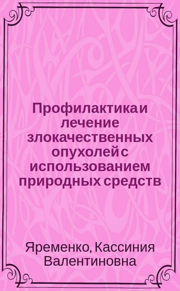 Профилактика и лечение злокачественных опухолей с использованием природных средств : руководство для врачей и студентов-медиков