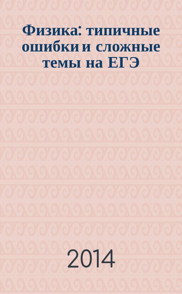 Физика : типичные ошибки и сложные темы на ЕГЭ : (задания высокого уровня сложности) : методика, разбор задач, анализ ошибок : учебно-методическое пособие