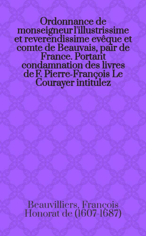 Ordonnance de monseigneur l'illustrissime et reverendissime evêque et comte de Beauvais, pair de France. Portant condamnation des livres de F. Pierre-François Le Courayer intitulez, Dissertation sur la validité des ordinations des Anglois, & Défense de la Dissertation sur la validité des ordinations des Anglois. Bruxelles chez Simon Tserstevens 1726.