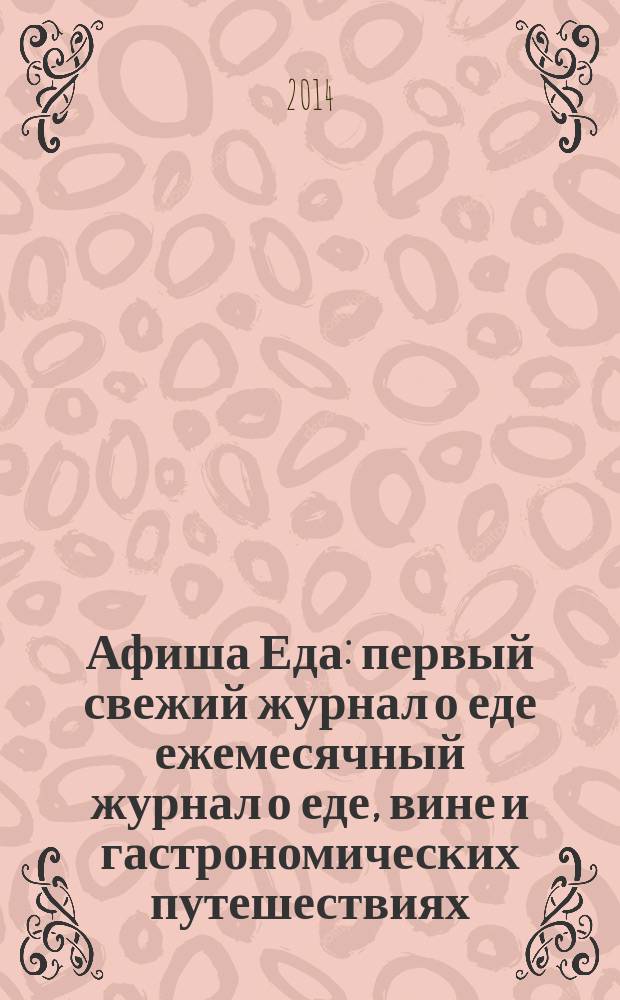 Афиша Еда : первый свежий журнал о еде ежемесячный журнал о еде, вине и гастрономических путешествиях. 2014, № 5 (57)