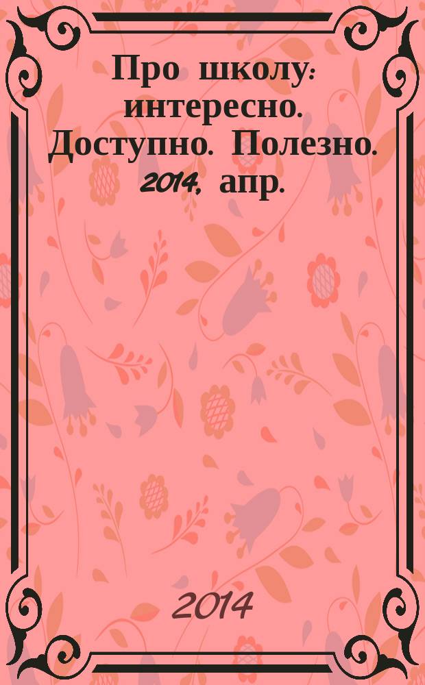 Про школу : интересно. Доступно. Полезно. 2014, апр.