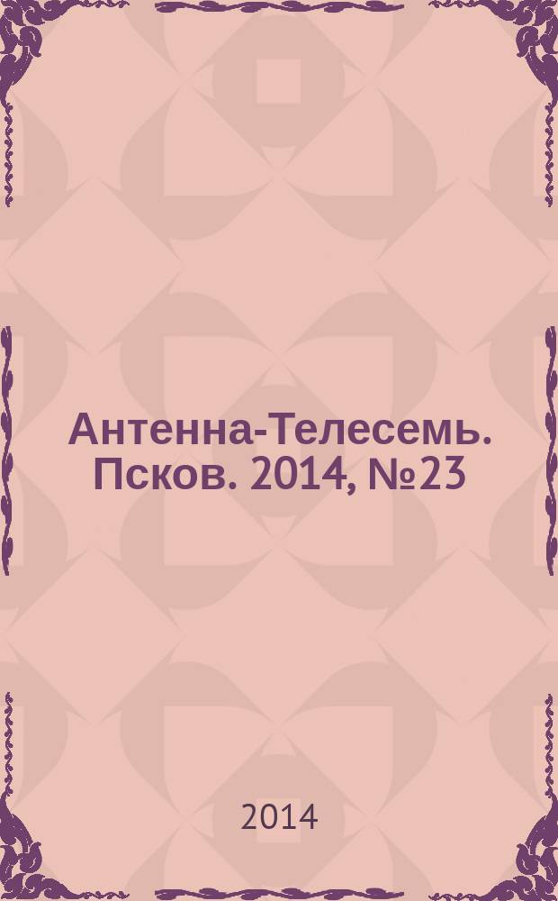 Антенна-Телесемь. Псков. 2014, № 23 (426)