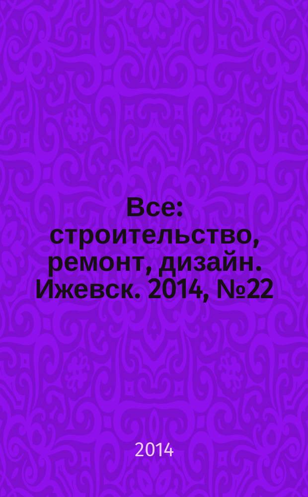 Все: строительство, ремонт, дизайн. Ижевск. 2014, № 22 (308)