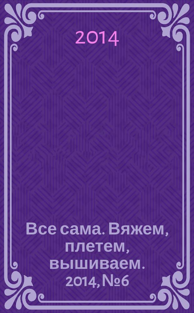 Все сама. Вяжем, плетем, вышиваем. 2014, № 6