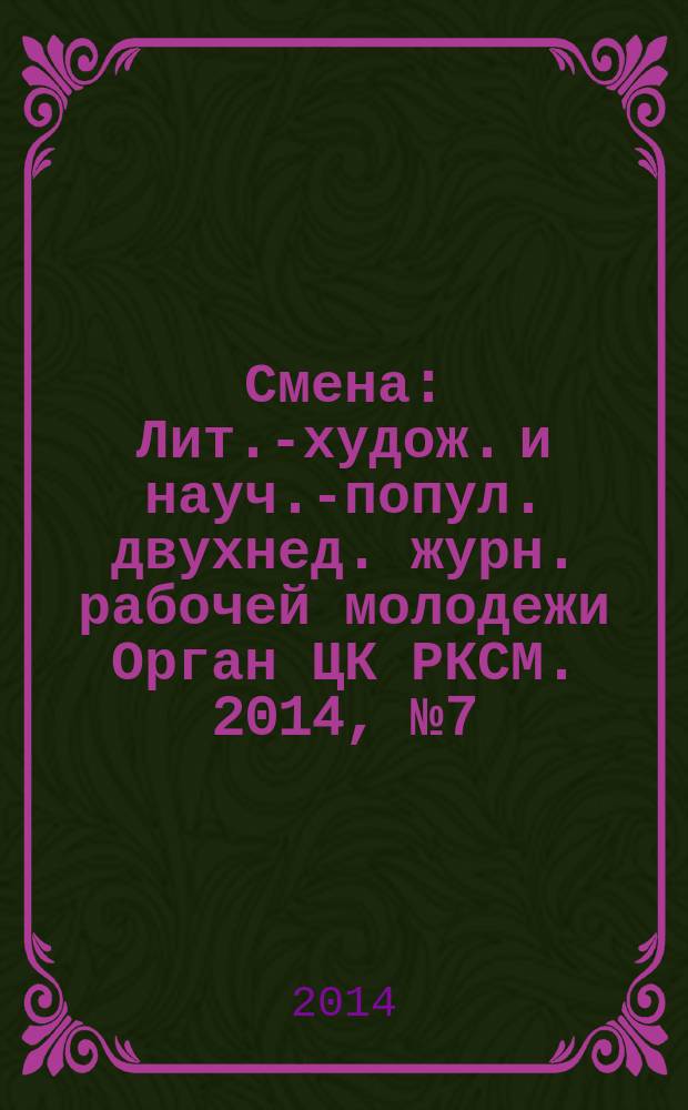 Смена : Лит.-худож. и науч.-попул. двухнед. журн. рабочей молодежи Орган ЦК РКСМ. 2014, № 7 (1797)