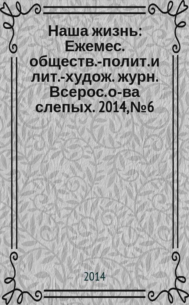 Наша жизнь : Ежемес. обществ.-полит. и лит.-худож. журн. Всерос. о-ва слепых. 2014, № 6