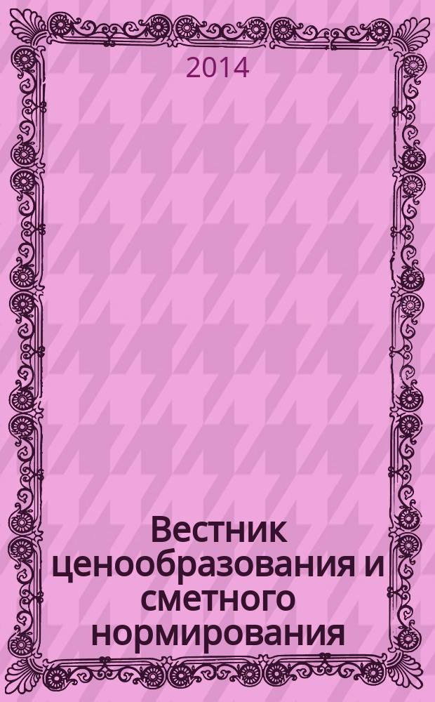 Вестник ценообразования и сметного нормирования : документы, консультации и разъяснения по вопросам сметного ценообразования в строительстве. 2014, вып. 5 (158)