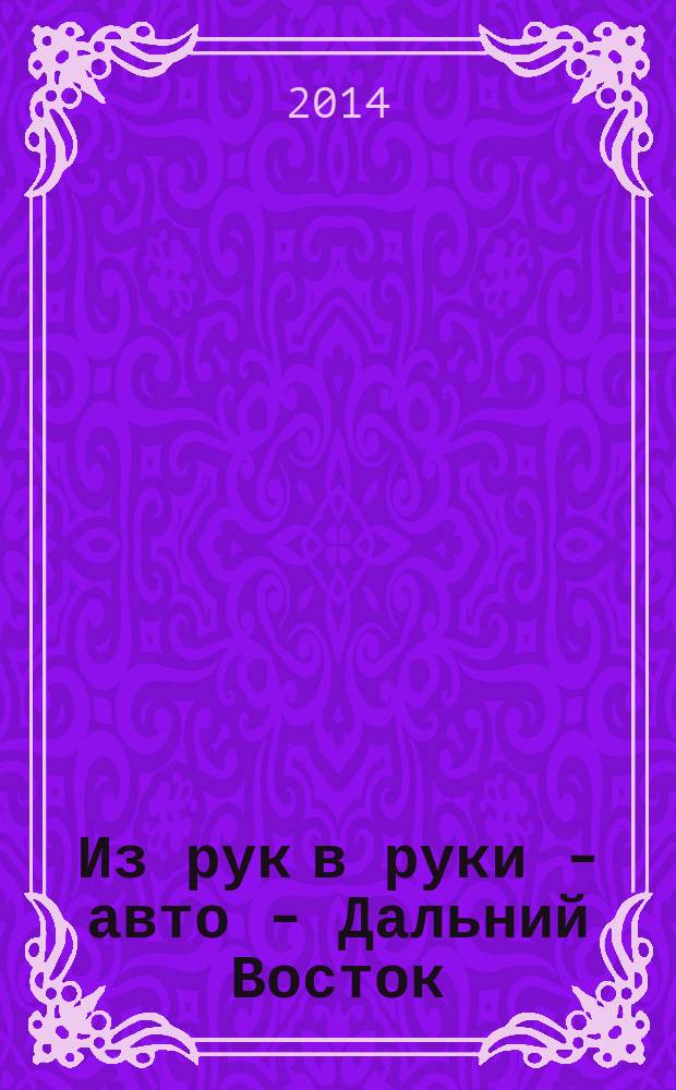 Из рук в руки - авто - Дальний Восток : еженедельник фотообъявлений. 2014, № 15 (797)