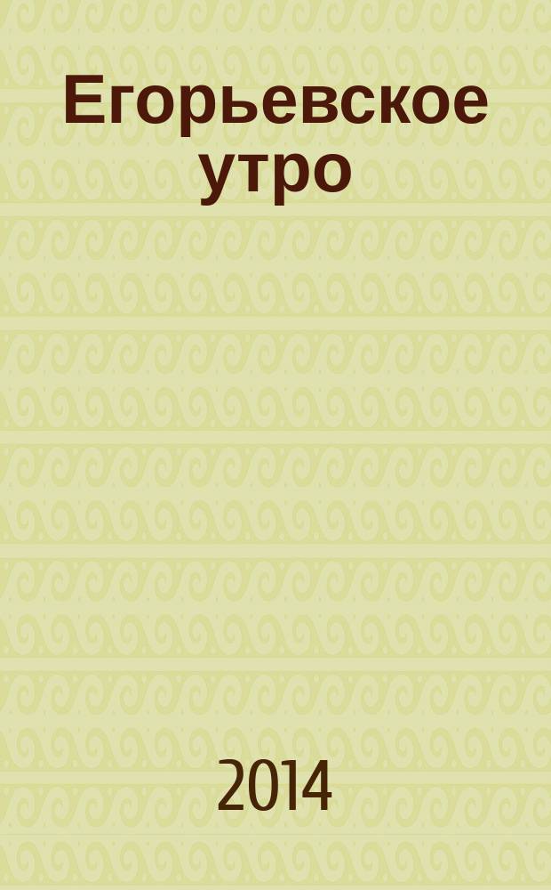 Егорьевское утро : Еженед. илл. худож.-лит., обществ., попул.-науч. и юмористич. журн. 2014, № 23 (768)