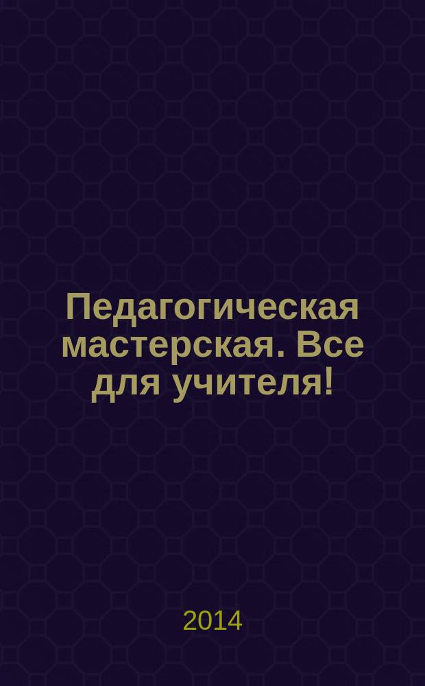 Педагогическая мастерская. Все для учителя ! : комплексная поддержка учителя научно-методический журнал. 2014, № 7 (31)