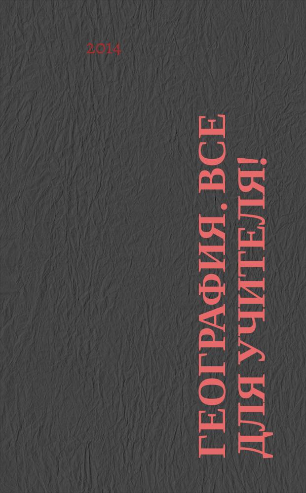 География. Все для учителя ! : комплексная поддержка учителя научно-методический журнал. 2014, № 7 (31)