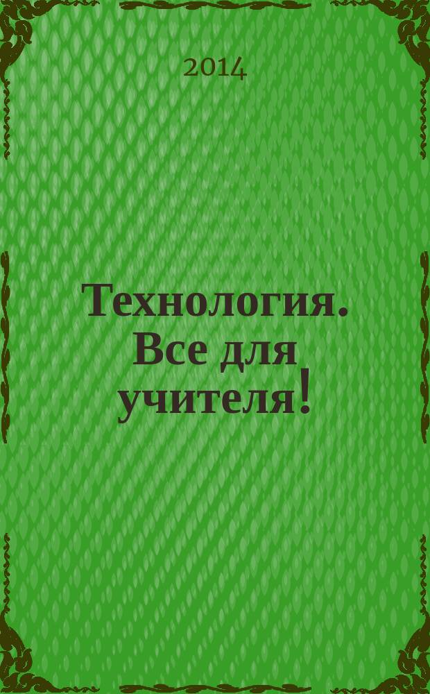 Технология. Все для учителя ! : комплексная поддержка учителя научно-методический журнал. 2014, № 7 (19)