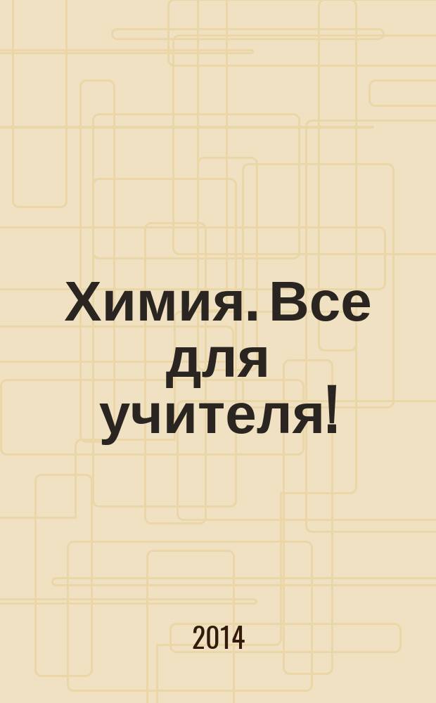Химия. Все для учителя ! : комплексная поддержка для учителя научно-методический журнал. 2014, № 7 (43)