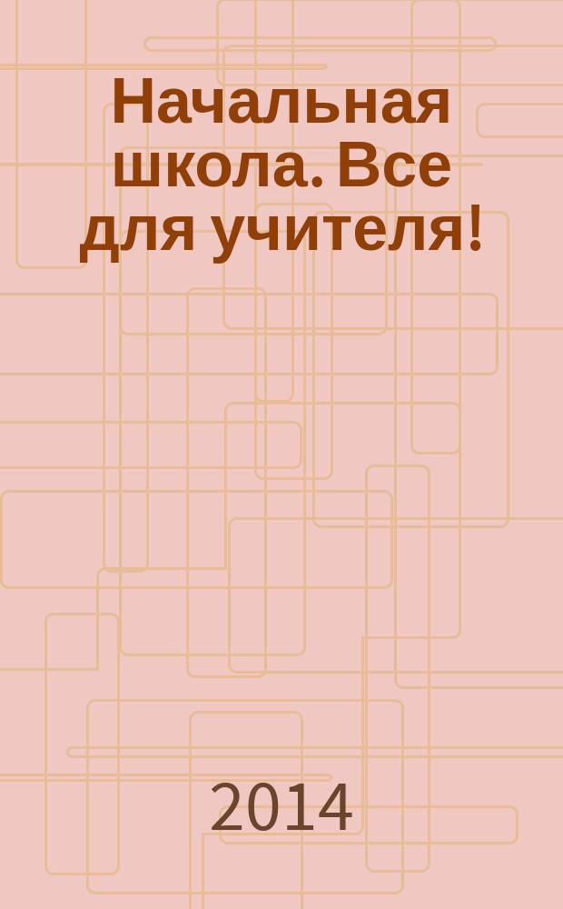 Начальная школа. Все для учителя ! : комплексная поддержка учителя научно-методический журнал. 2014, № 7 (31)
