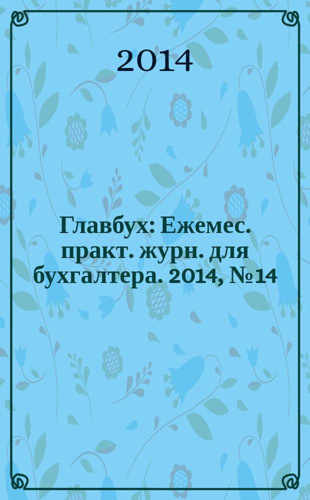 Главбух : Ежемес. практ. журн. для бухгалтера. 2014, № 14