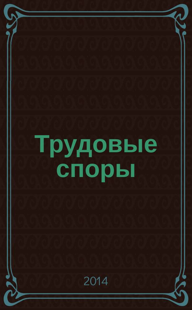 Трудовые споры : Т. С. Ежемес. журн. изд. дома "Арбирт. практика". 2014, № 7 (115)