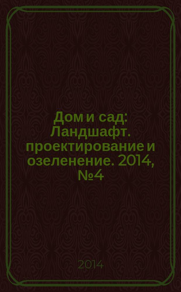 Дом и сад : Ландшафт. проектирование и озеленение. 2014, № 4 (79)
