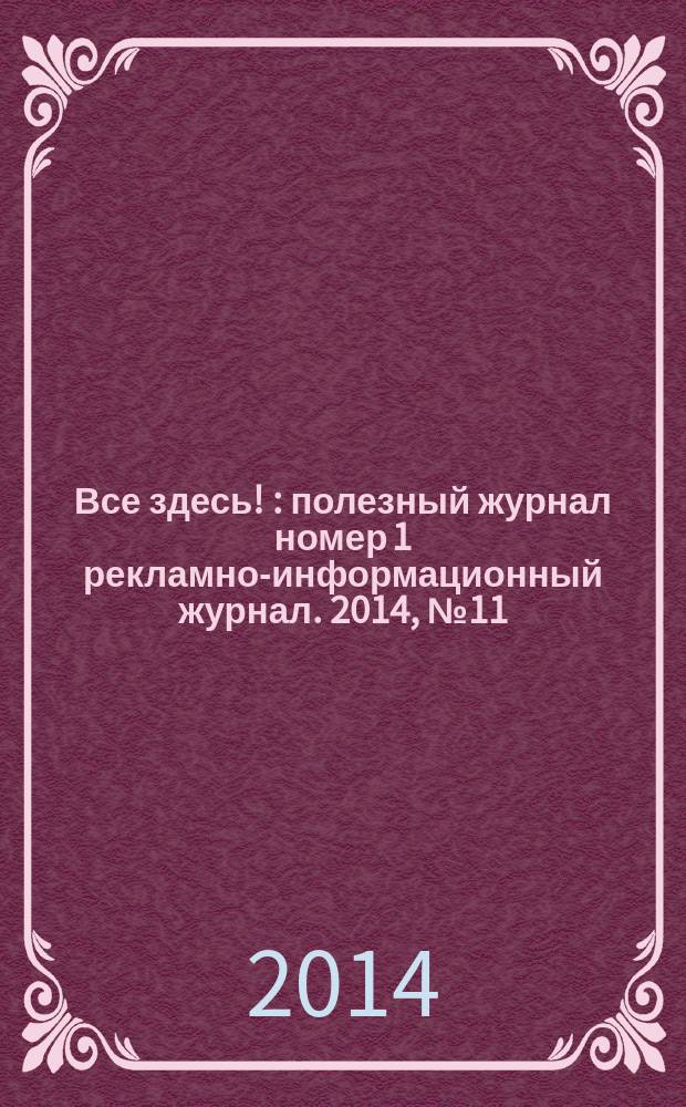 Все здесь ! : полезный журнал номер 1 рекламно-информационный журнал. 2014, № 11 (108)