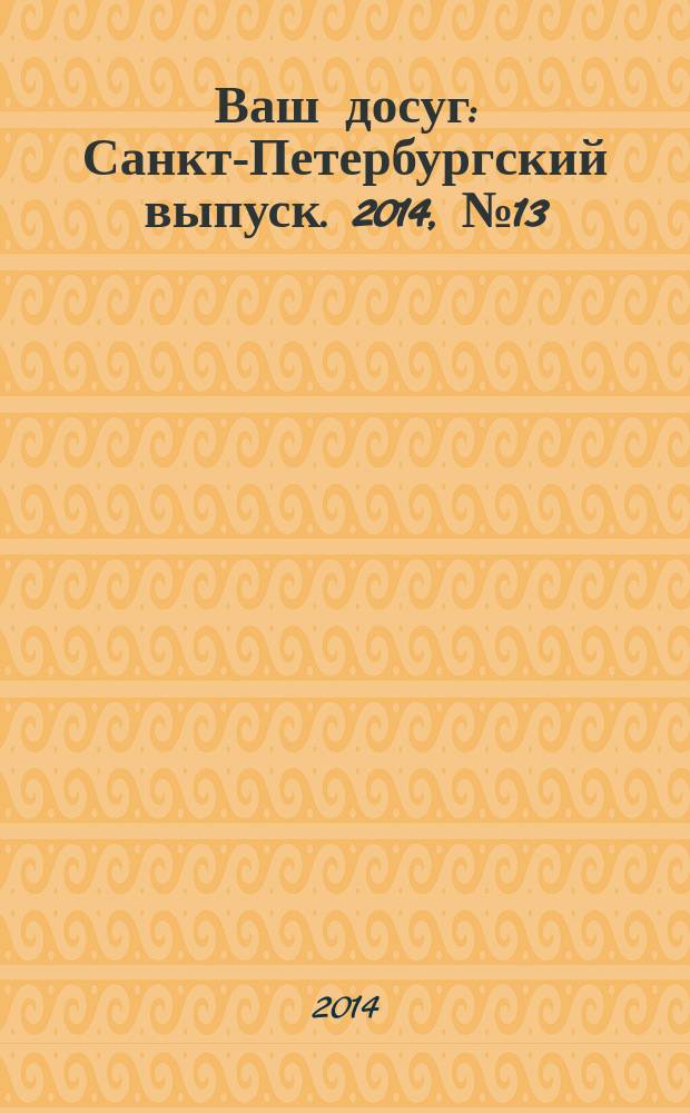 Ваш досуг : Санкт-Петербургский выпуск. 2014, № 13 (538)