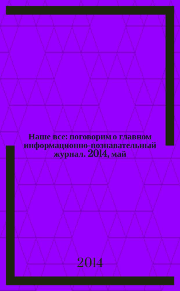 Наше все : поговорим о главном информационно-познавательный журнал. 2014, май/июнь (10)