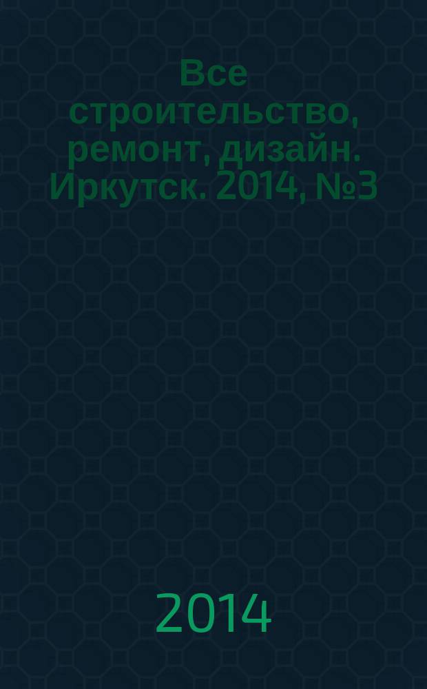 Все строительство, ремонт, дизайн. Иркутск. 2014, № 3 (68)
