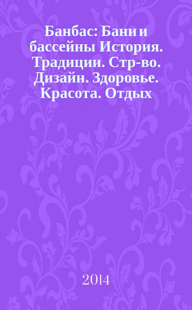 Банбас : Бани и бассейны История. Традиции. Стр-во. Дизайн. Здоровье. Красота. Отдых. 2014, 4 (94)