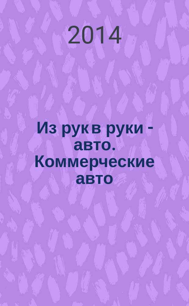 Из рук в руки - авто. Коммерческие авто : еженедельник фотообъявлений. 2014, № 27 (894)