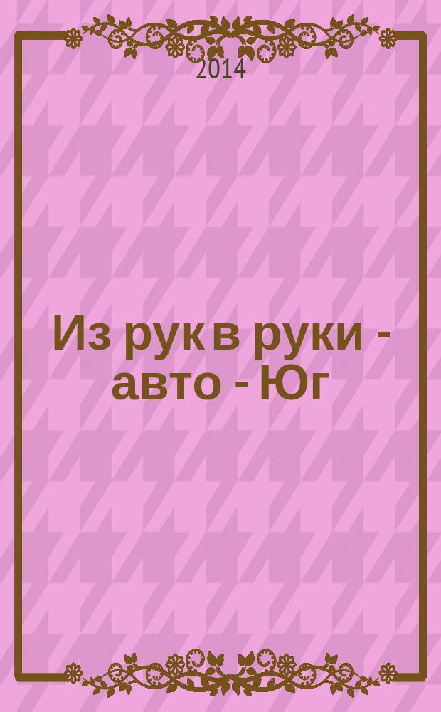 Из рук в руки - авто - Юг : еженедельник фотообъявлений. 2014, № 14 (551)
