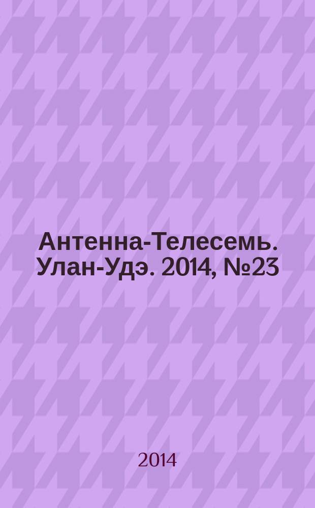 Антенна-Телесемь. Улан-Удэ. 2014, № 23 (442)