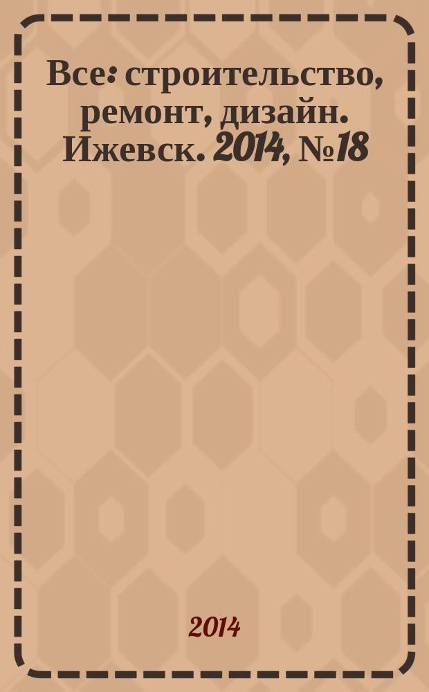 Все: строительство, ремонт, дизайн. Ижевск. 2014, № 18 (304)