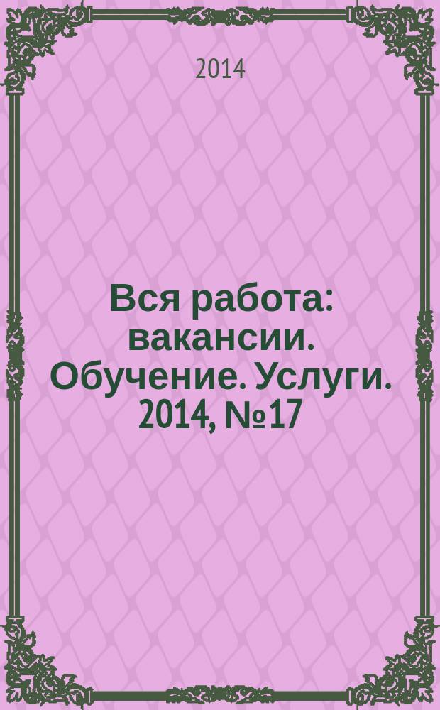 Вся работа : вакансии. Обучение. Услуги. 2014, № 17 (321)