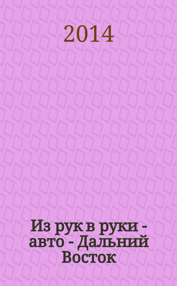 Из рук в руки - авто - Дальний Восток : еженедельник фотообъявлений. 2014, № 21 (803)