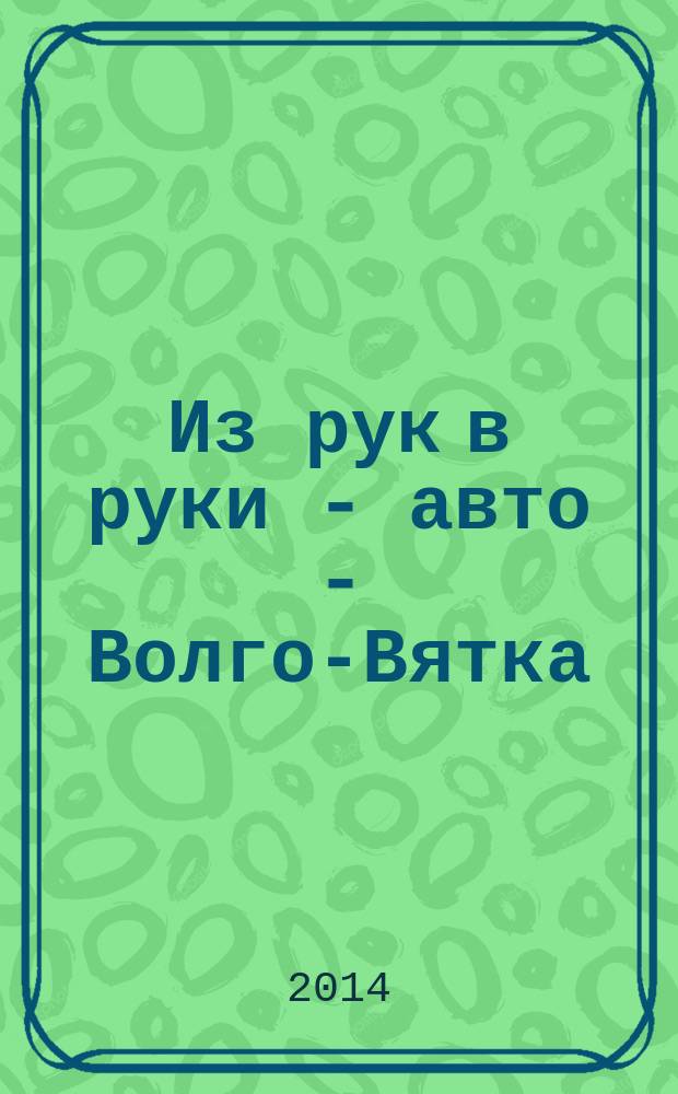 Из рук в руки - авто - Волго-Вятка : еженедельник фотообъявлений. 2014, № 20 (487)