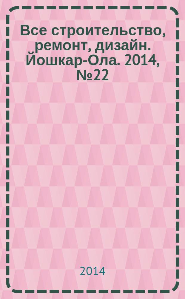Все строительство, ремонт, дизайн. Йошкар-Ола. 2014, № 22 (219)