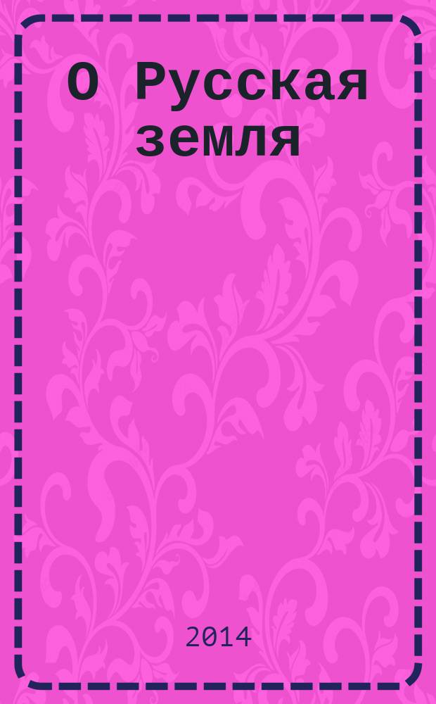 О Русская земля : русские писатели о нашей Родине журнал для детей и подростков. 2014, № 2 (76)