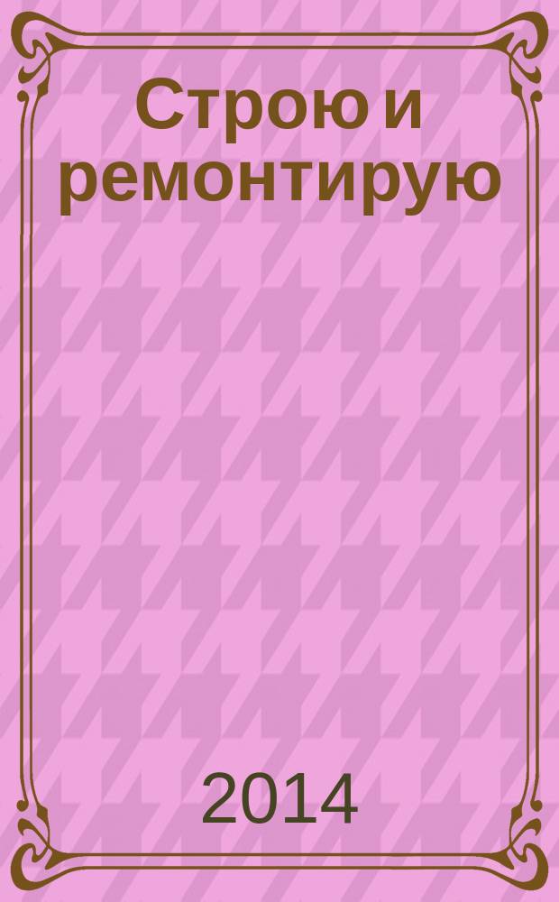 Строю и ремонтирую : полезный журнал о строительстве. 2014, 6 (93)