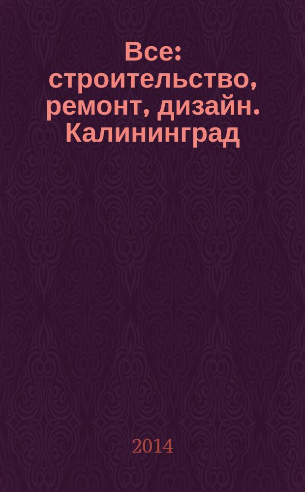 Все: строительство, ремонт, дизайн. Калининград : рекламно-информационное издание. 2014, № 9 (70)