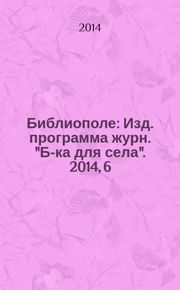 Библиополе : Изд. программа журн. "Б-ка для села". 2014, 6