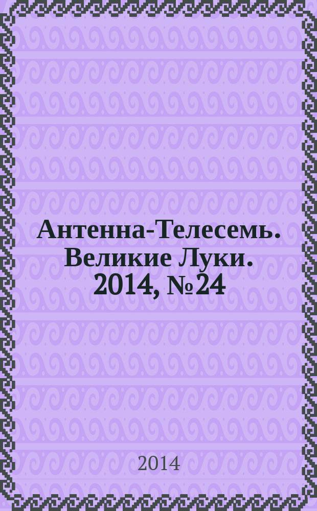 Антенна-Телесемь. Великие Луки. 2014, № 24 (40)
