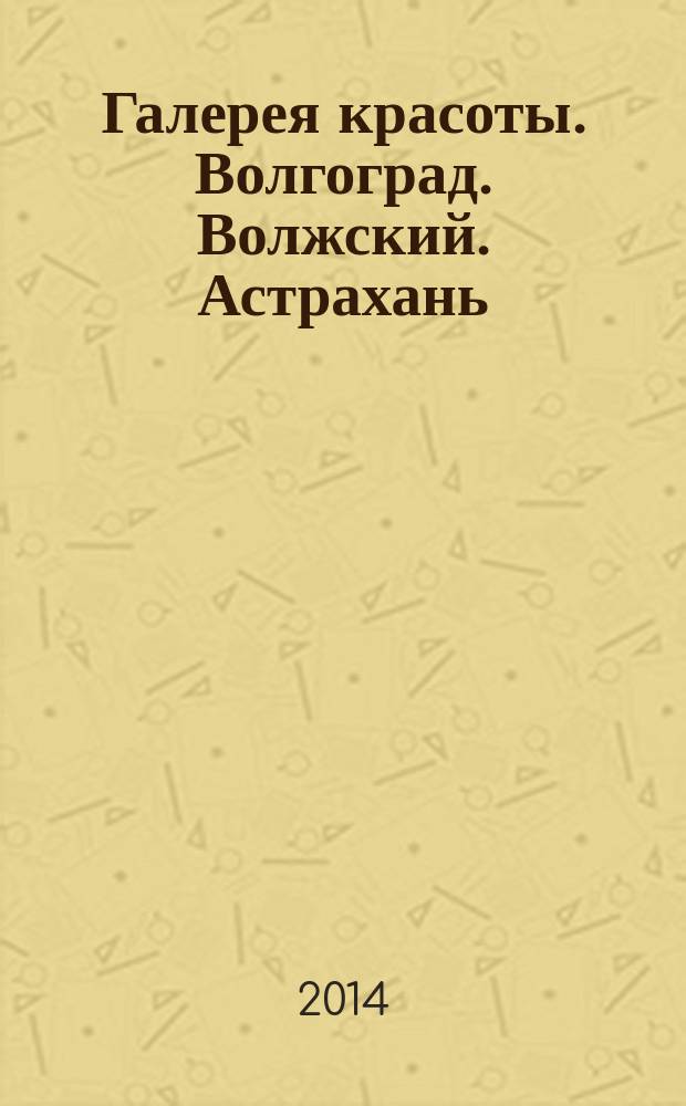 Галерея красоты. Волгоград. Волжский. Астрахань : информационно-рекламное издание. 2014, № 5 (6)
