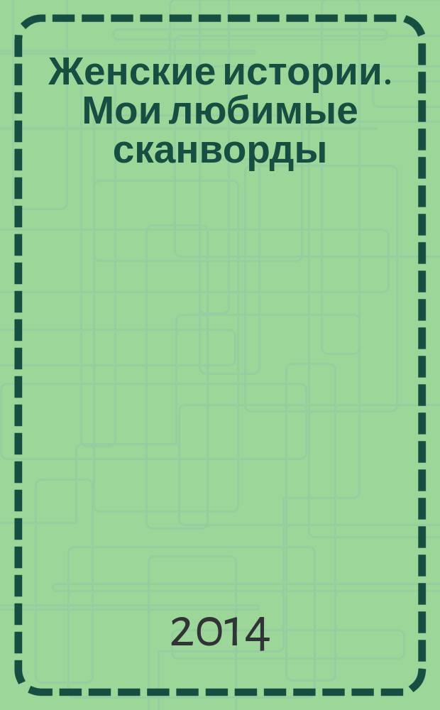 Женские истории. Мои любимые сканворды : специальный выпуск журнала "Женские истории". 2014, № 5