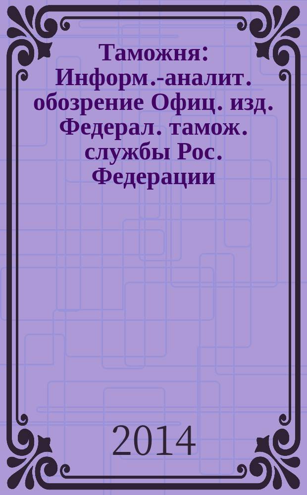 Таможня : Информ.-аналит. обозрение Офиц. изд. Федерал. тамож. службы Рос. Федерации. 2014, № 14 (349)