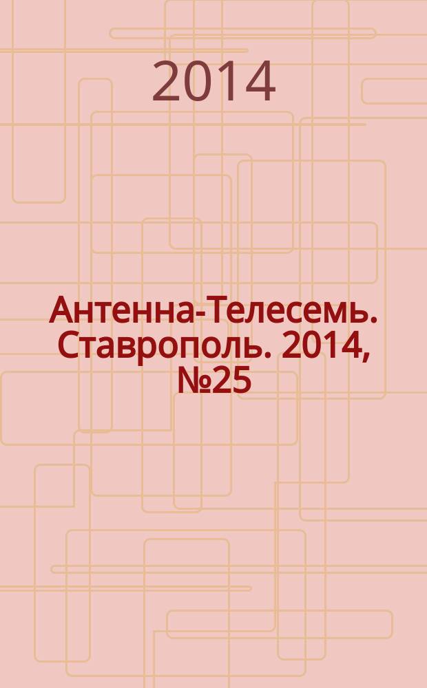 Антенна-Телесемь. Ставрополь. 2014, № 25 (530)