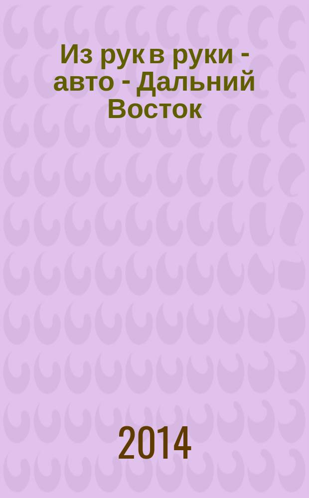 Из рук в руки - авто - Дальний Восток : еженедельник фотообъявлений. 2014, № 20 (802)