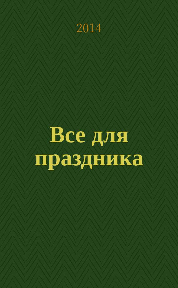 Все для праздника : журнал для тех, кто устраивает свадьбу, веселое застолье, отмечает юбилей, день рождения. 2014, № 1 (4)
