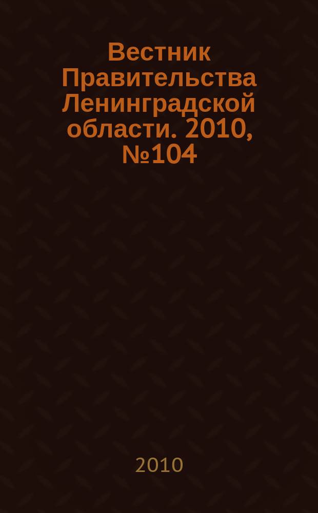 Вестник Правительства Ленинградской области. 2010, № 104